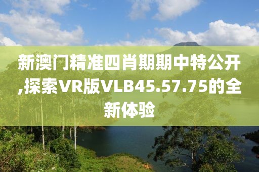 新澳門(mén)精準(zhǔn)四肖期期中特公開(kāi),探索VR版VLB45.57.75的全新體驗(yàn)