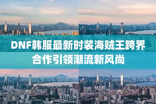 DNF韓服最新時(shí)裝海賊王跨界合作引領(lǐng)潮流新風(fēng)尚