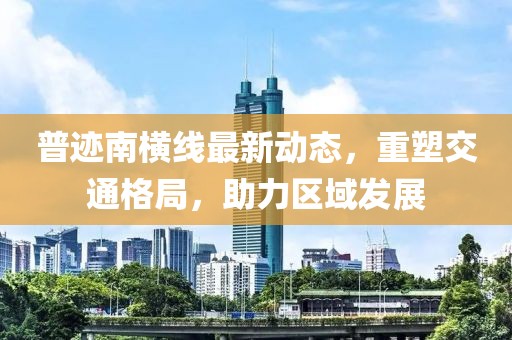 普跡南橫線最新動態(tài)，重塑交通格局，助力區(qū)域發(fā)展