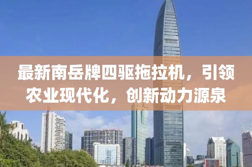 最新南岳牌四驅(qū)拖拉機(jī)，引領(lǐng)農(nóng)業(yè)現(xiàn)代化，創(chuàng)新動(dòng)力源泉
