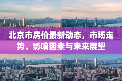 北京市房價(jià)最新動(dòng)態(tài)，市場(chǎng)走勢(shì)、影響因素與未來展望