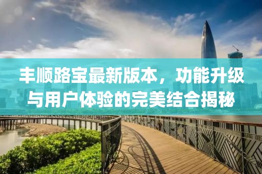 豐順路寶最新版本，功能升級(jí)與用戶體驗(yàn)的完美結(jié)合揭秘