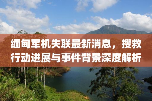 緬甸軍機(jī)失聯(lián)最新消息，搜救行動(dòng)進(jìn)展與事件背景深度解析