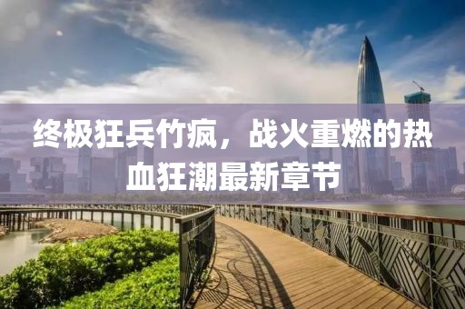終極狂兵竹瘋，戰(zhàn)火重燃的熱血狂潮最新章節(jié)