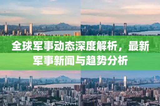 全球軍事動態(tài)深度解析，最新軍事新聞與趨勢分析