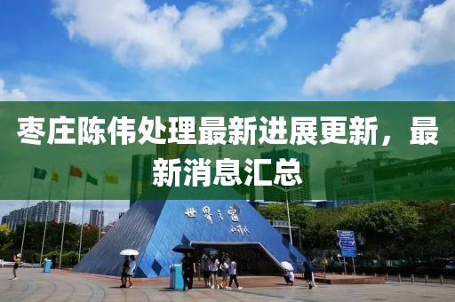 棗莊陳偉處理最新進(jìn)展更新，最新消息匯總