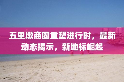 五里墩商圈重塑進(jìn)行時，最新動態(tài)揭示，新地標(biāo)崛起