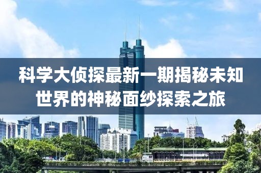 科學(xué)大偵探最新一期揭秘未知世界的神秘面紗探索之旅