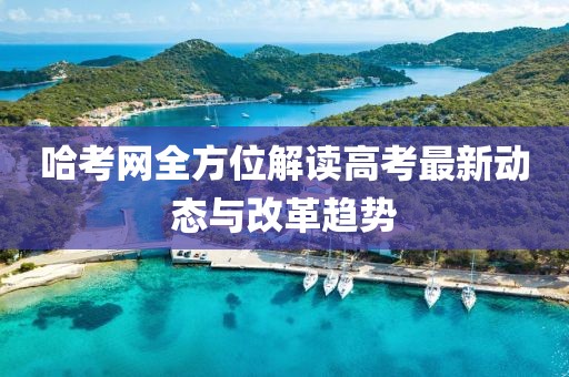 哈考網(wǎng)全方位解讀高考最新動態(tài)與改革趨勢