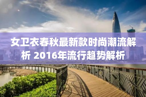 女衛(wèi)衣春秋最新款時尚潮流解析 2016年流行趨勢解析