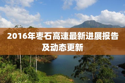 2016年棗石高速最新進(jìn)展報(bào)告及動(dòng)態(tài)更新