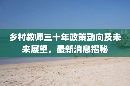 鄉(xiāng)村教師三十年政策動(dòng)向及未來(lái)展望，最新消息揭秘