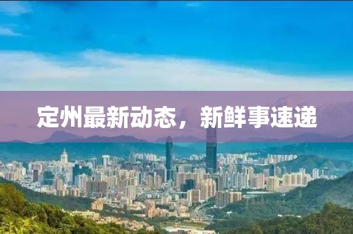 定州最新動(dòng)態(tài)，新鮮事速遞