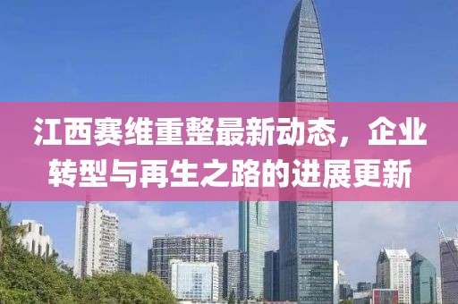 江西賽維重整最新動(dòng)態(tài)，企業(yè)轉(zhuǎn)型與再生之路的進(jìn)展更新