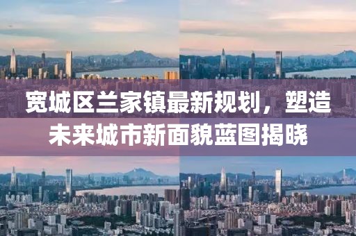 寬城區(qū)蘭家鎮(zhèn)最新規(guī)劃，塑造未來城市新面貌藍(lán)圖揭曉
