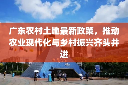 廣東農(nóng)村土地最新政策，推動(dòng)農(nóng)業(yè)現(xiàn)代化與鄉(xiāng)村振興齊頭并進(jìn)