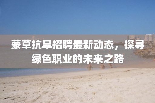蒙草抗旱招聘最新動態(tài)，探尋綠色職業(yè)的未來之路