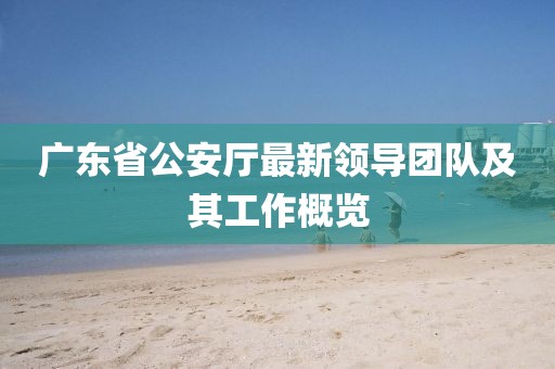 廣東省公安廳最新領(lǐng)導團隊及其工作概覽