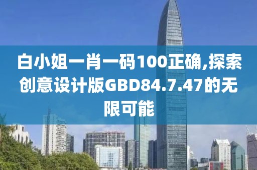 白小姐一肖一碼100正確,探索創(chuàng)意設(shè)計版GBD84.7.47的無限可能