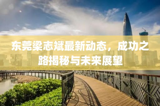 東莞梁志斌最新動(dòng)態(tài)，成功之路揭秘與未來(lái)展望