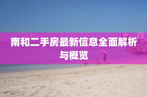 南和二手房最新信息全面解析與概覽