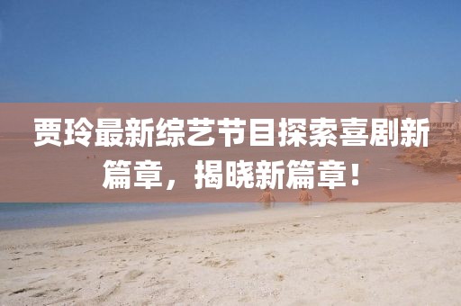 賈玲最新綜藝節(jié)目探索喜劇新篇章，揭曉新篇章！