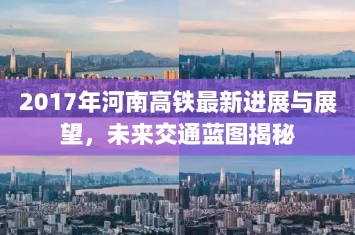 2017年河南高鐵最新進(jìn)展與展望，未來交通藍(lán)圖揭秘