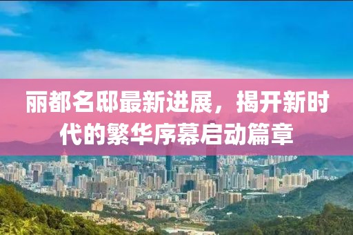 麗都名邸最新進展，揭開新時代的繁華序幕啟動篇章