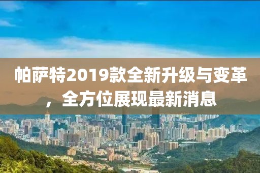 帕薩特2019款全新升級(jí)與變革，全方位展現(xiàn)最新消息