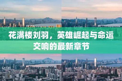 花滿樓劉羽，英雄崛起與命運交響的最新章節(jié)