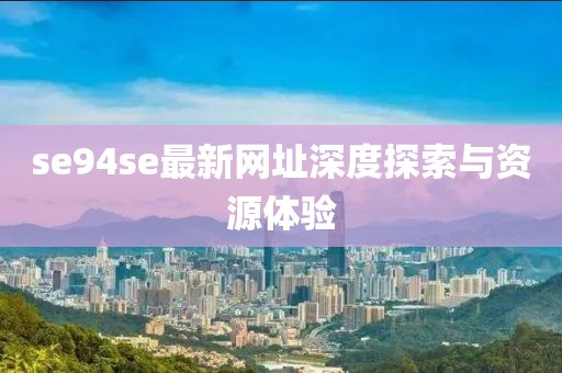 se94se最新網(wǎng)址深度探索與資源體驗(yàn)