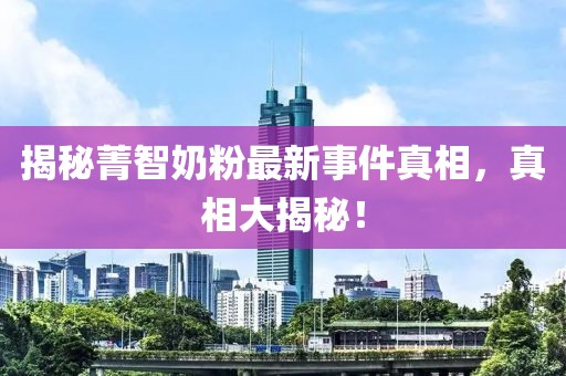 揭秘菁智奶粉最新事件真相，真相大揭秘！