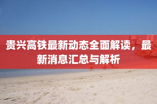 貴興高鐵最新動態(tài)全面解讀，最新消息匯總與解析