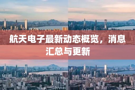 航天電子最新動(dòng)態(tài)概覽，消息匯總與更新