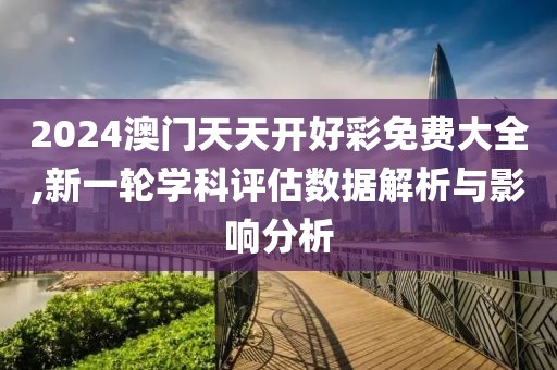 2024澳門天天開(kāi)好彩免費(fèi)大全,新一輪學(xué)科評(píng)估數(shù)據(jù)解析與影響分析