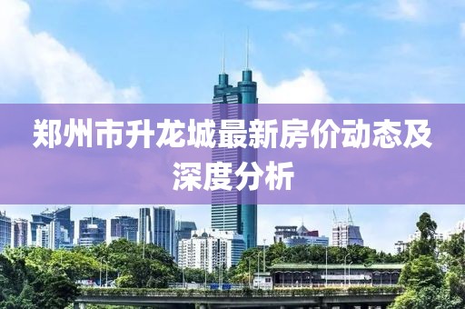 鄭州市升龍城最新房?jī)r(jià)動(dòng)態(tài)及深度分析