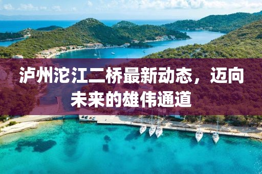 瀘州沱江二橋最新動(dòng)態(tài)，邁向未來(lái)的雄偉通道