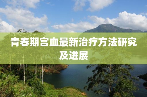 青春期宮血最新治療方法研究及進(jìn)展