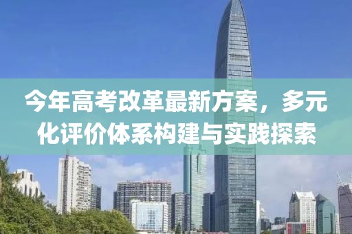 今年高考改革最新方案，多元化評(píng)價(jià)體系構(gòu)建與實(shí)踐探索