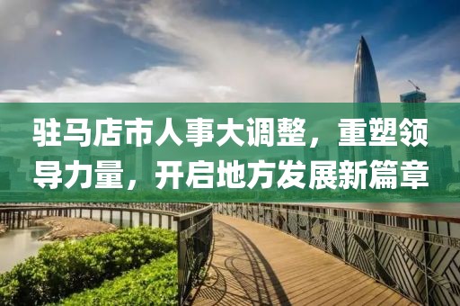 駐馬店市人事大調(diào)整，重塑領(lǐng)導(dǎo)力量，開啟地方發(fā)展新篇章