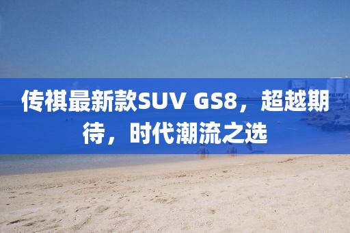 傳祺最新款SUV GS8，超越期待，時(shí)代潮流之選