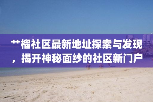 艸榴社區(qū)最新地址探索與發(fā)現(xiàn)，揭開(kāi)神秘面紗的社區(qū)新門(mén)戶(hù)
