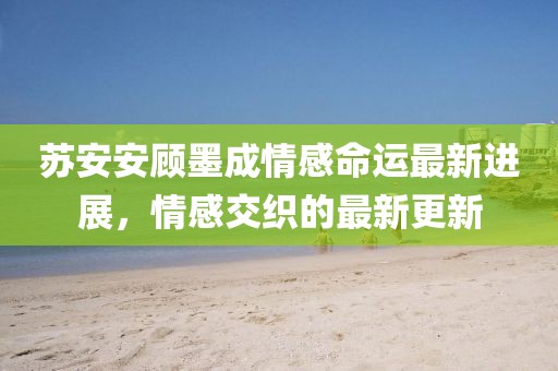 蘇安安顧墨成情感命運最新進展，情感交織的最新更新