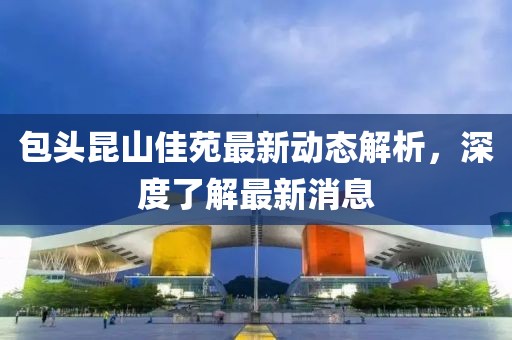 包頭昆山佳苑最新動態(tài)解析，深度了解最新消息