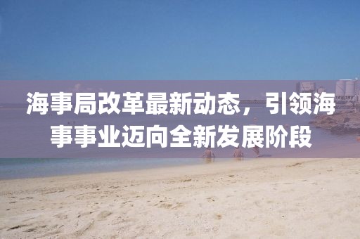 海事局改革最新動態(tài)，引領(lǐng)海事事業(yè)邁向全新發(fā)展階段
