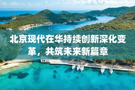 北京現(xiàn)代在華持續(xù)創(chuàng)新深化變革，共筑未來新篇章