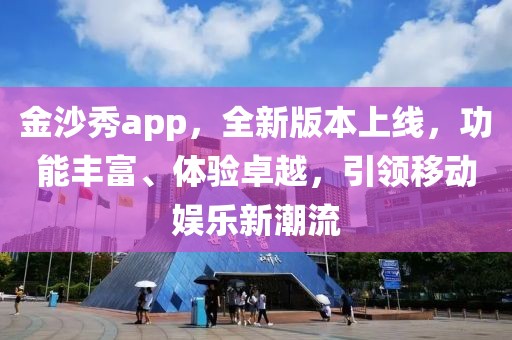 金沙秀app，全新版本上線，功能豐富、體驗(yàn)卓越，引領(lǐng)移動(dòng)娛樂(lè)新潮流