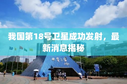 我國第18號衛(wèi)星成功發(fā)射，最新消息揭秘