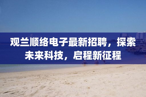 觀蘭順絡(luò)電子最新招聘，探索未來科技，啟程新征程