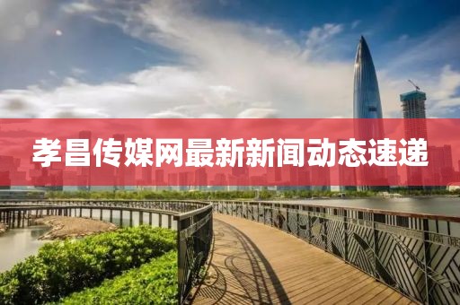 孝昌傳媒網(wǎng)最新新聞動(dòng)態(tài)速遞